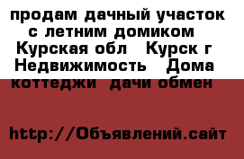 продам дачный участок с летним домиком - Курская обл., Курск г. Недвижимость » Дома, коттеджи, дачи обмен   